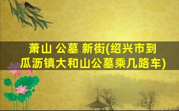 萧山 公墓 新街(绍兴市到瓜沥镇大和山公墓乘几路车)